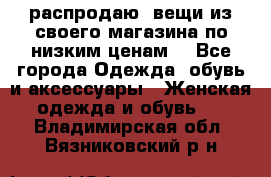 распродаю  вещи из своего магазина по низким ценам  - Все города Одежда, обувь и аксессуары » Женская одежда и обувь   . Владимирская обл.,Вязниковский р-н